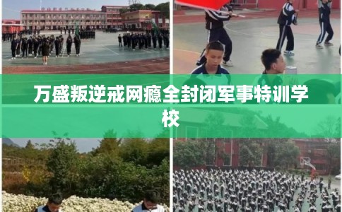 万盛叛逆戒网瘾全封闭军事特训学校