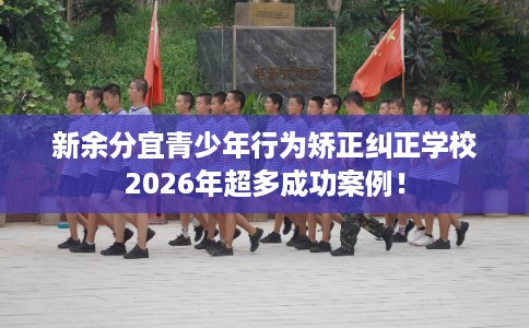 新余分宜青少年行为矫正纠正学校2026年超多成功案例！