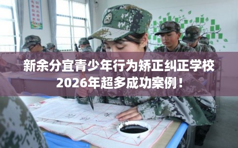 新余分宜青少年行为矫正纠正学校2026年超多成功案例！