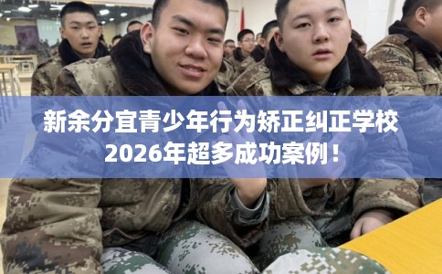 新余分宜青少年行为矫正纠正学校2026年超多成功案例！