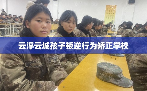 云浮云城孩子叛逆行为矫正学校
