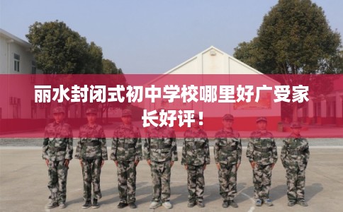 丽水封闭式初中学校哪里好广受家长好评！