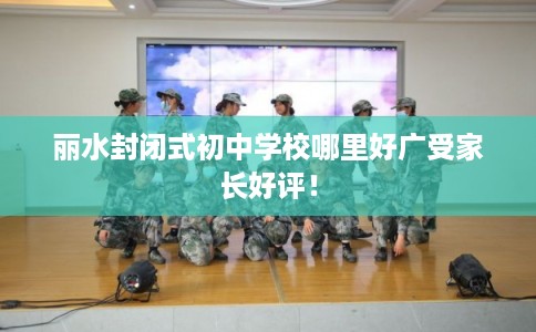 丽水封闭式初中学校哪里好广受家长好评！
