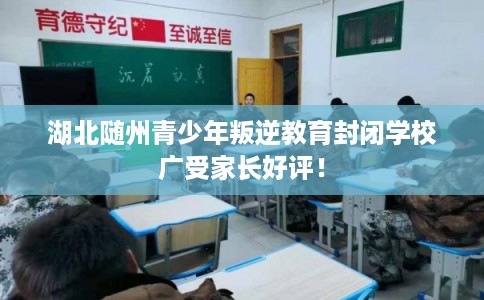 湖北随州青少年叛逆教育封闭学校广受家长好评！