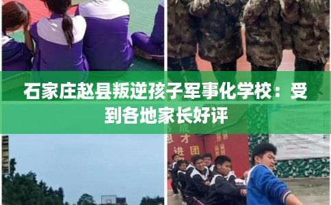 石家庄赵县叛逆孩子军事化学校：受到各地家长好评