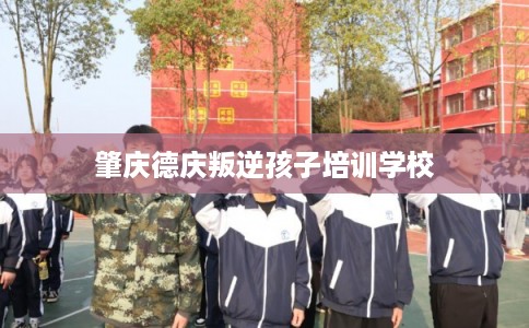 肇庆德庆叛逆孩子培训学校