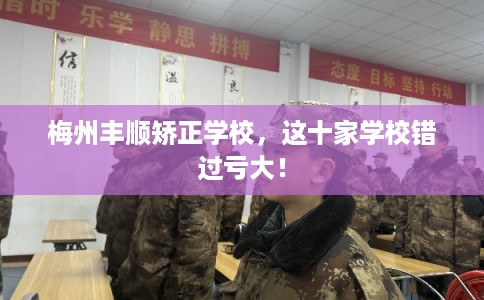 梅州丰顺矫正学校，这十家学校错过亏大！