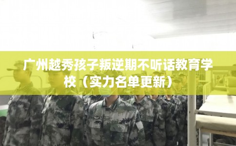 广州越秀孩子叛逆期不听话教育学校（实力名单更新）
