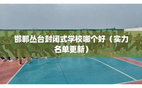 邯郸丛台封闭式学校哪个好（实力名单更新）