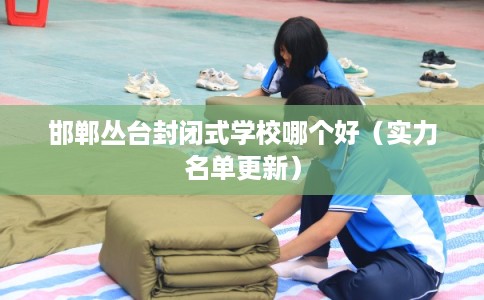 邯郸丛台封闭式学校哪个好（实力名单更新）