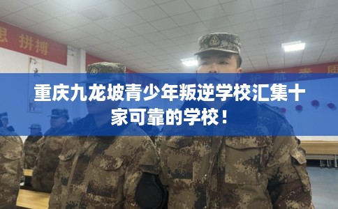 重庆九龙坡青少年叛逆学校汇集十家可靠的学校！