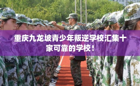 重庆九龙坡青少年叛逆学校汇集十家可靠的学校！