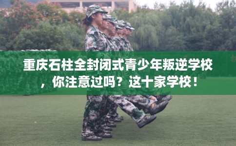 重庆石柱全封闭式青少年叛逆学校，你注意过吗？这十家学校！