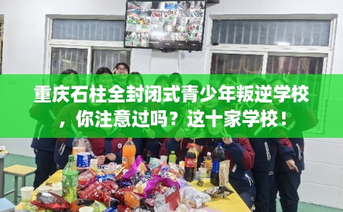 重庆石柱全封闭式青少年叛逆学校，你注意过吗？这十家学校！