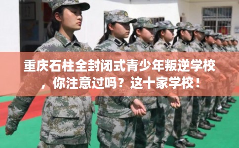 重庆石柱全封闭式青少年叛逆学校，你注意过吗？这十家学校！