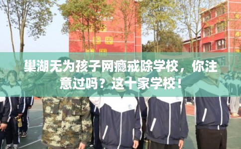 巢湖无为孩子网瘾戒除学校，你注意过吗？这十家学校！