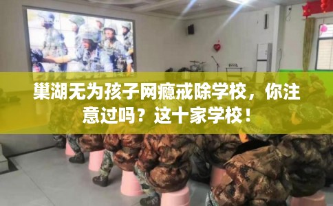 巢湖无为孩子网瘾戒除学校，你注意过吗？这十家学校！