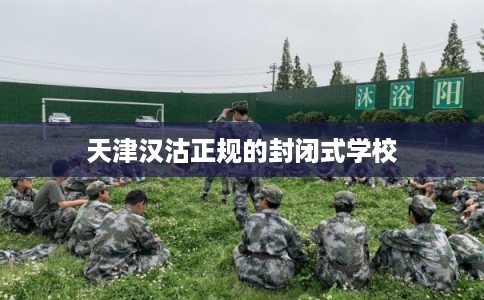 天津汉沽正规的封闭式学校