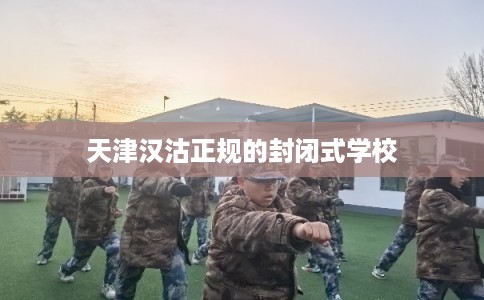 天津汉沽正规的封闭式学校