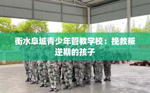 衡水阜城青少年管教学校：挽救叛逆期的孩子