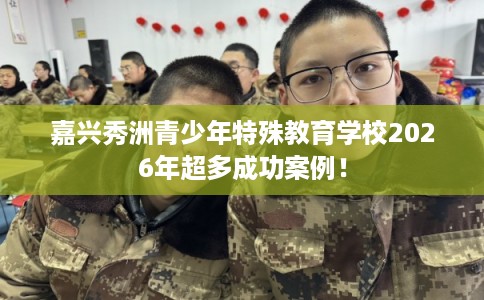 嘉兴秀洲青少年特殊教育学校2026年超多成功案例！
