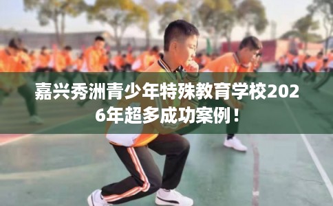 嘉兴秀洲青少年特殊教育学校2026年超多成功案例！