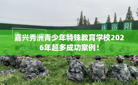 嘉兴秀洲青少年特殊教育学校2026年超多成功案例！