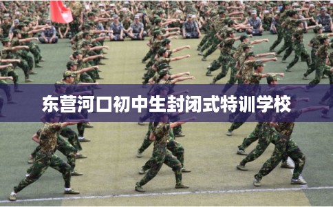 东营河口初中生封闭式特训学校