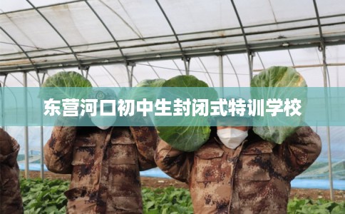 东营河口初中生封闭式特训学校
