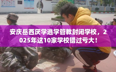 安庆岳西厌学逃学管教封闭学校,2025年这10家学校错过亏大! 安庆岳西厌学逃学管教封闭学校,2025年这10家学校错过亏大!