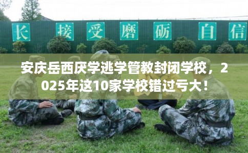 安庆岳西厌学逃学管教封闭学校,2025年这10家学校错过亏大! 安庆岳西厌学逃学管教封闭学校,2025年这10家学校错过亏大!