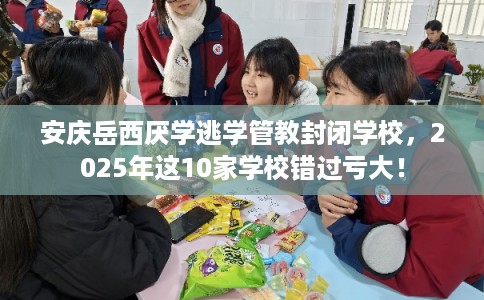 安庆岳西厌学逃学管教封闭学校，2025年这10家学校错过亏大！