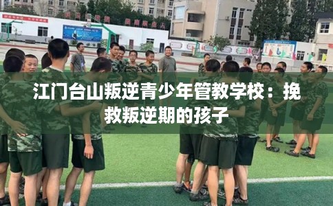 江门台山叛逆青少年管教学校：挽救叛逆期的孩子