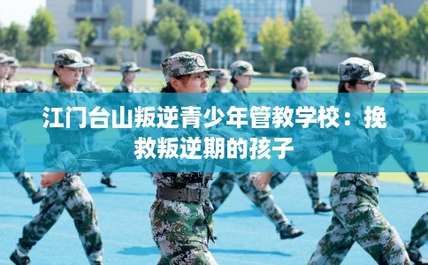 江门台山叛逆青少年管教学校：挽救叛逆期的孩子