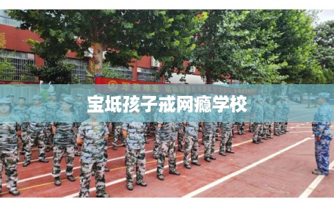 宝坻孩子戒网瘾学校