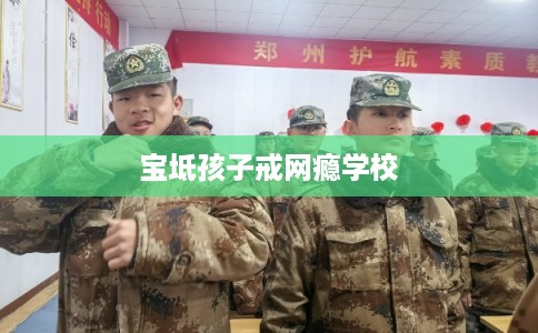 宝坻孩子戒网瘾学校