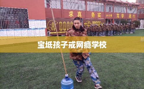 宝坻孩子戒网瘾学校