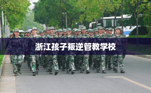 浙江孩子叛逆管教学校