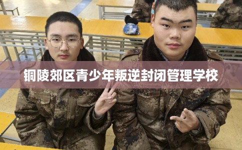 铜陵郊区青少年叛逆封闭管理学校