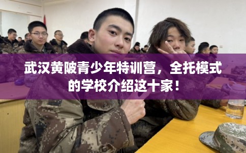 武汉黄陂青少年特训营，全托模式的学校介绍这十家！