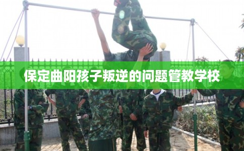 保定曲阳孩子叛逆的问题管教学校