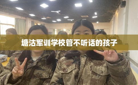 塘沽军训学校管不听话的孩子
