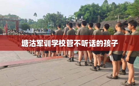 塘沽军训学校管不听话的孩子