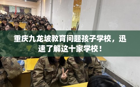 重庆九龙坡教育问题孩子学校，迅速了解这十家学校！