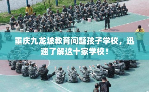 重庆九龙坡教育问题孩子学校，迅速了解这十家学校！