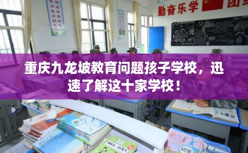 重庆九龙坡教育问题孩子学校，迅速了解这十家学校！