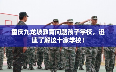 重庆九龙坡教育问题孩子学校，迅速了解这十家学校！