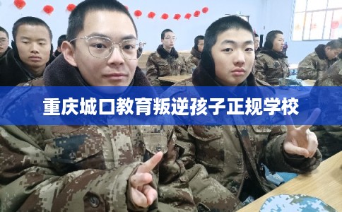 重庆城口教育叛逆孩子正规学校