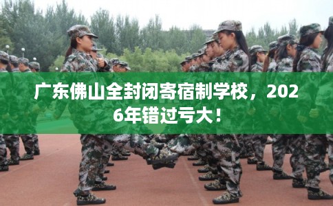 广东佛山全封闭寄宿制学校，2026年错过亏大！