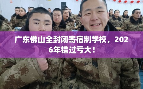 广东佛山全封闭寄宿制学校，2026年错过亏大！